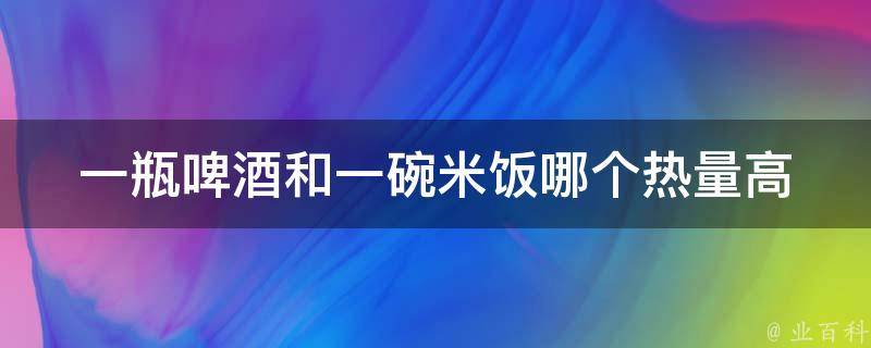 一瓶啤酒和一碗米飯哪個熱量高