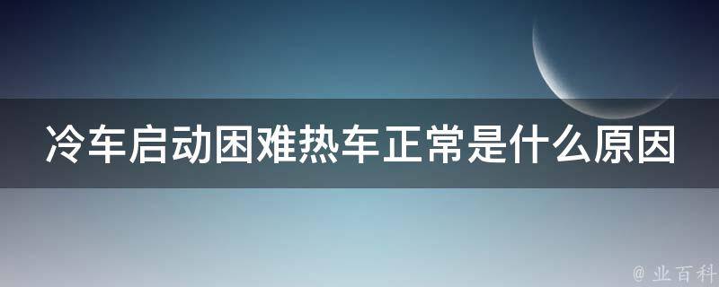 冷车启动困难热车正常是什么原因