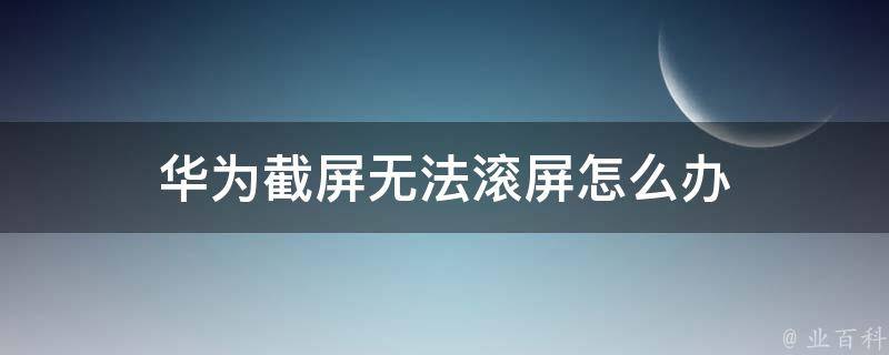 华为截屏无法滚屏怎么办