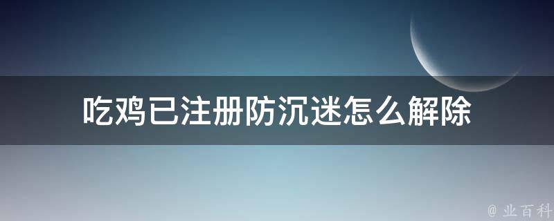 吃鸡已注册防沉迷怎么解除 每日科普