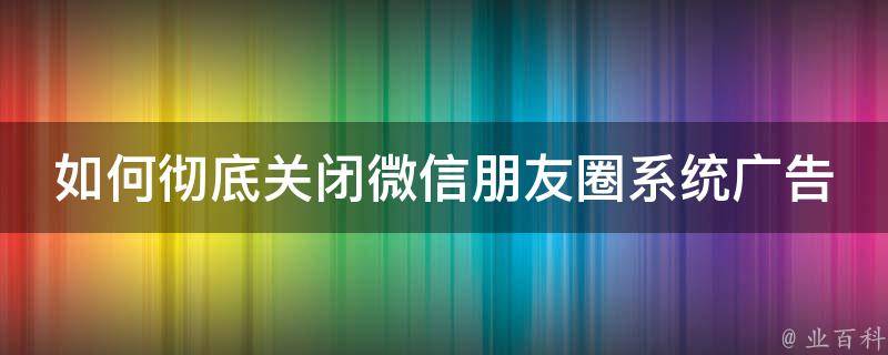 如何彻底关闭微信朋友圈系统广告