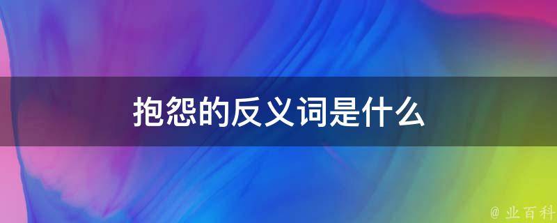 抱怨的反义词是什么 每日百科知识