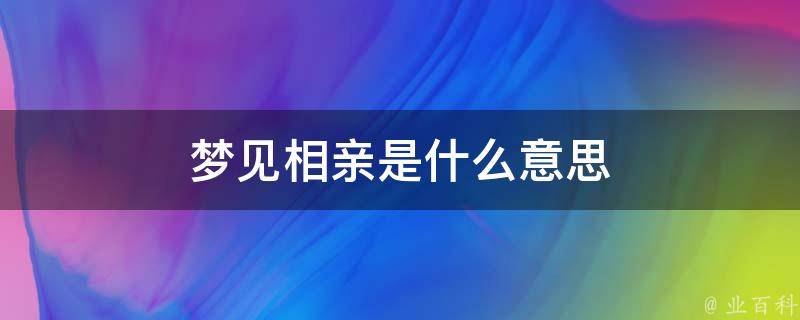 梦见自己去相亲被对方看上，梦见自己去相亲