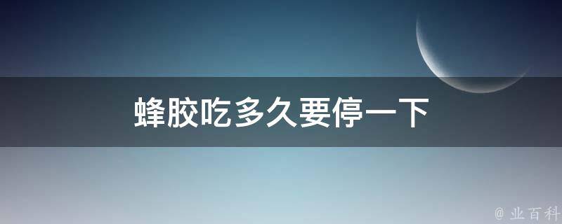 蜂胶吃多久要停一下？ 蜂胶吃一段时间可以停吗