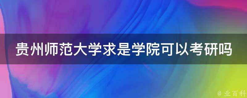 贵州师范大学求是学院可以考研吗