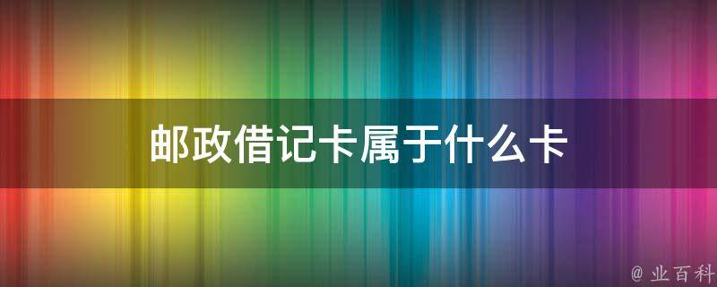 邮政借记卡属于什么卡 每日知识科普