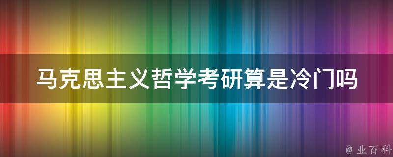 馬克思主義哲學考研算是冷門嗎 - 業百科