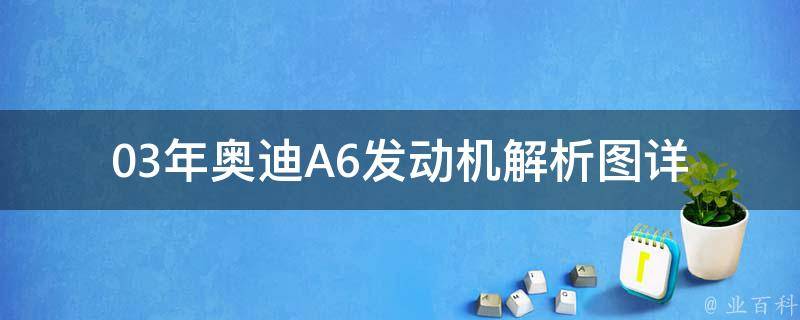 03年奥迪A6发动机解析图_详细解读03款奥迪A6发动机结构及参数