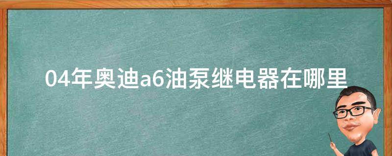 04年奥迪a6油泵继电器在哪里_详解奥迪a6油泵继电器位置及更换方法