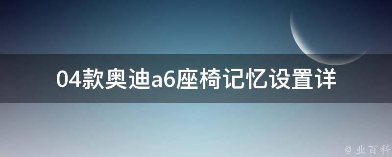 04款奥迪a6座椅记忆设置(详解奥迪a6座椅记忆功能的使用方法)