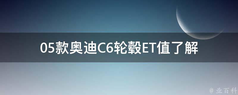 05款奥迪C6轮毂ET值(了解奥迪C6车型的轮毂ET值及其重要性)