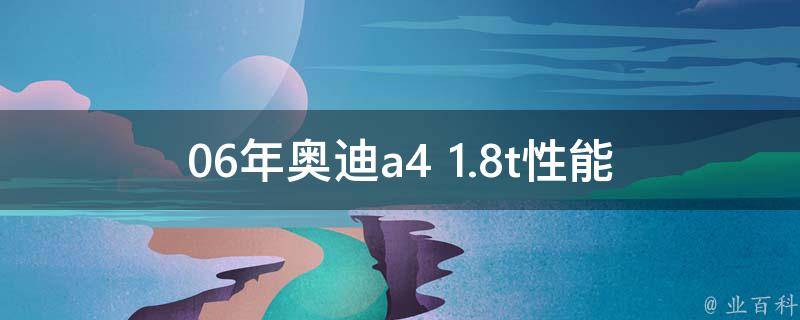 06年奥迪a4 1.8t(性能、**、维修费用详解)。