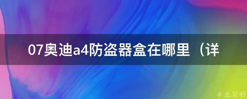 07奥迪a4防盗器盒在哪里_详解车辆防盗器盒的安装位置及使用方法