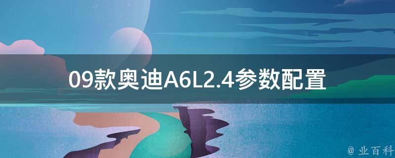 09款奥迪A6L2.4参数配置_全面解析09款奥迪A6L2.4车型的配置信息