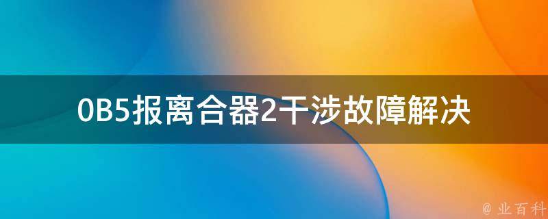 0B5报离合器2干涉故障_解决方法及常见故障排除