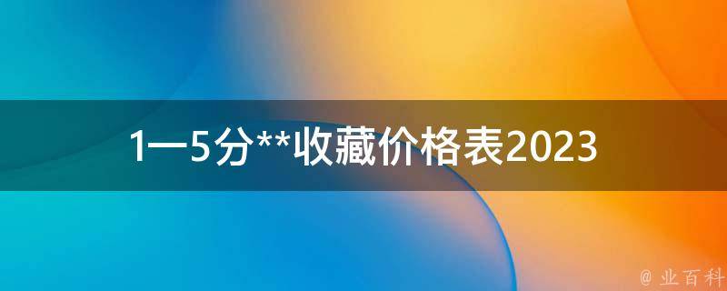 1一5分**收藏价格表2023(哪些**值得收藏？)