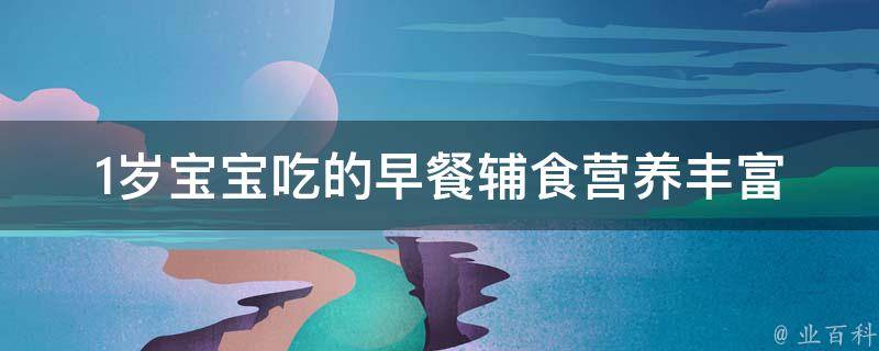 1岁宝宝吃的早餐辅食_营养丰富、易消化的10种健康食谱推荐