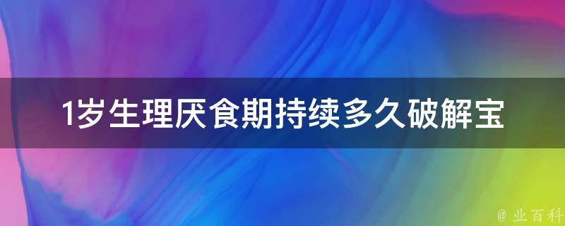 1岁生理厌食期持续多久(破解宝典：如何帮助宝宝克服厌食期)。