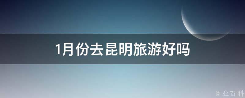 1月份去昆明旅游好吗 