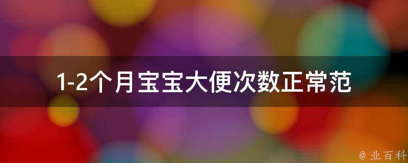 1-2个月宝宝大便次数(正常范围、排便习惯、异常情况全解析)