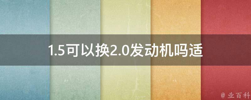 1.5可以换2.0发动机吗(适用车型、注意事项)