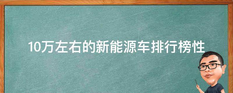 10万左右的新能源车排行榜_性价比最高的8款新能源车推荐