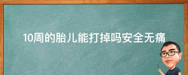 10周的胎儿能打掉吗(安全无痛的流产方法和注意事项)