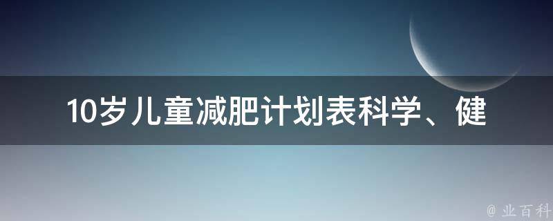 10岁儿童减肥计划表_科学、健康、有效的儿童减肥方法