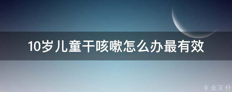 10岁儿童干咳嗽怎么办最有效_家庭常备药+中成药推荐