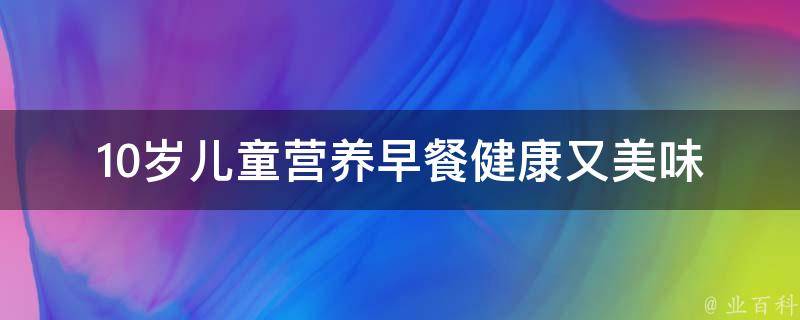 10岁儿童营养早餐_健康又美味的10种选择