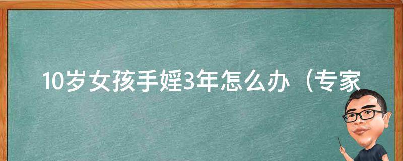 10岁女孩手婬3年怎么办_专家教你帮孩子戒掉手淫的100种方法