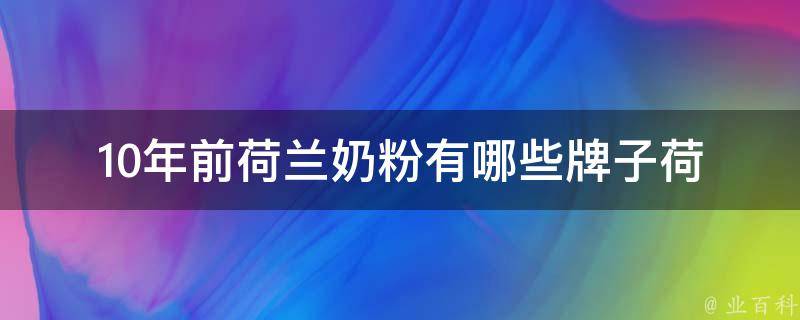 10年前荷兰奶粉有哪些牌子(荷兰奶粉品牌大全及口碑评测)。