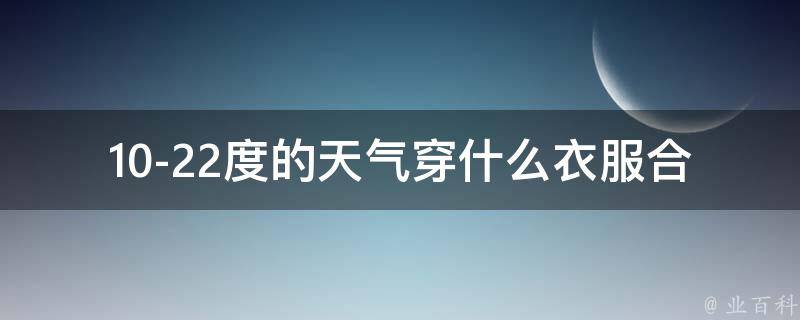 10-22度的天气穿什么衣服合适呢_秋季穿衣指南，多种搭配推荐