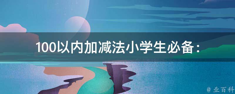 100以内加减法_小学生必备：100以内加减法口诀大全