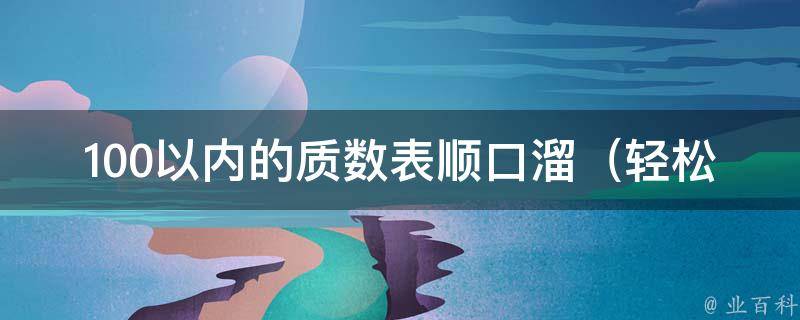 100以内的质数表顺口溜_轻松记忆质数，让你秒变数学大佬。