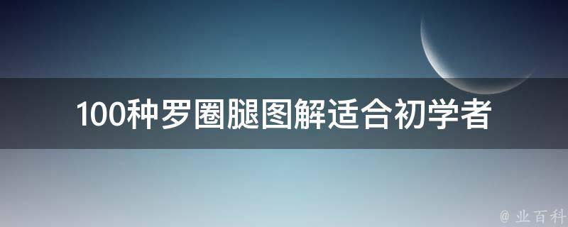 100种罗圈腿图解_适合初学者练习的详细教程。