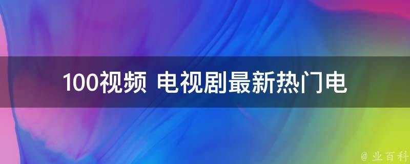 100** 电视剧_最新热门电视剧推荐，免费观看全网资源。