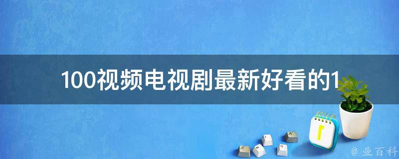 100视频电视剧_最新好看的100部国内外电视剧推荐。