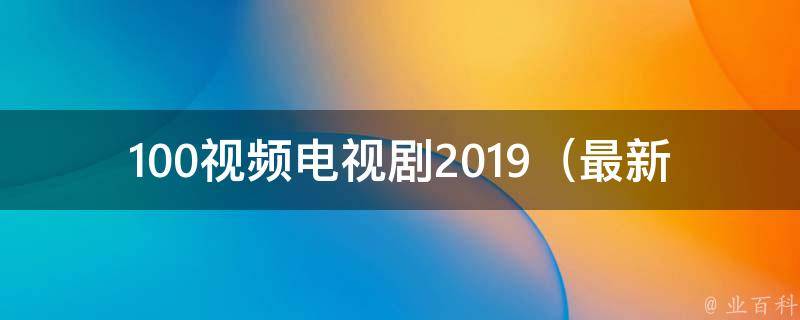 100视频电视剧2019_最新热门电视剧推荐，让你不再为找好看的剧而烦恼