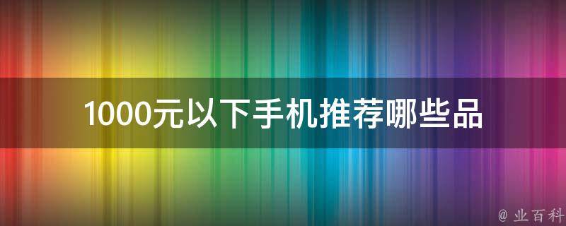 1000元以下手机推荐(哪些品牌性价比最高？)