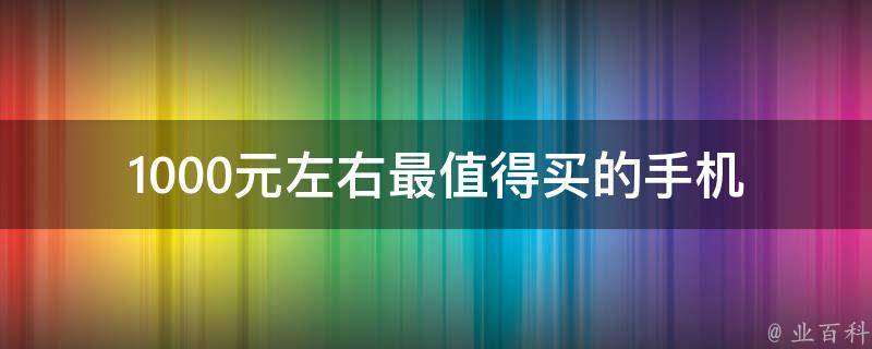 1000元左右最值得买的手机_哪款性价比最高？