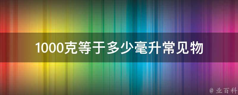 1000克等于多少毫升_常见物质的密度与换算方法。