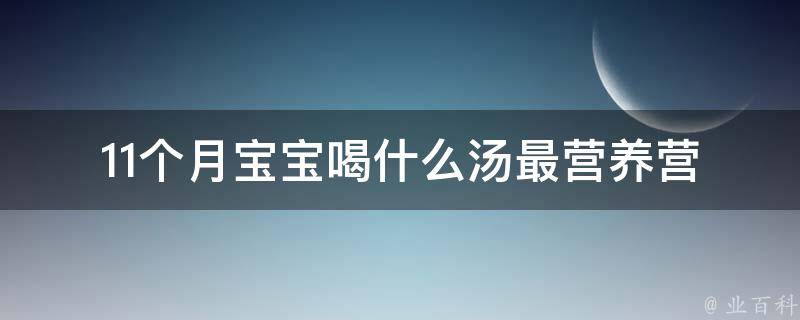 11个月宝宝喝什么汤最营养(营养师推荐，多种汤品让宝宝健康成长)。