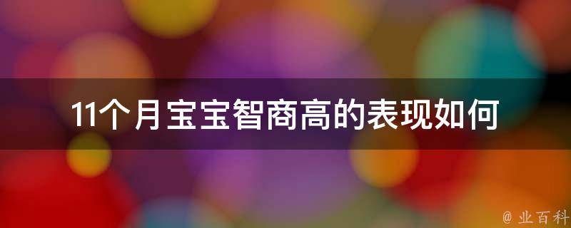 11个月宝宝智商高的表现_如何培养智力、早教方法、发育指标