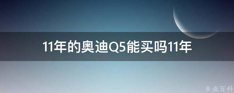 11年的奥迪Q5能买吗(11年奥迪Q5性能如何、11年奥迪Q5**走势、11年奥迪Q5值得购买吗)