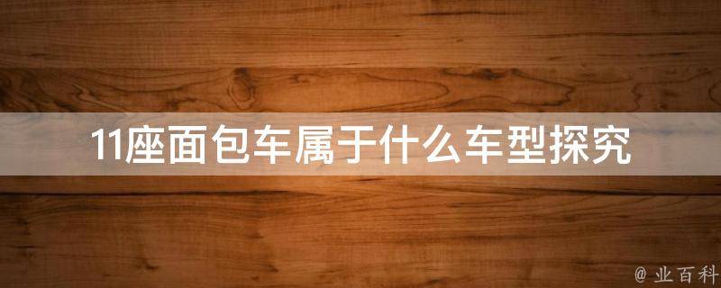 11座面包车属于什么车型_探究多少座位才算是面包车