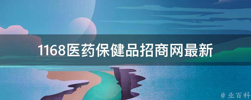 1168医药保健品招商网_最新招商政策、加盟条件及利润分析