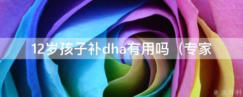 12岁孩子补dha有用吗_专家解读：dha对孩子智力发育的影响及补充方法