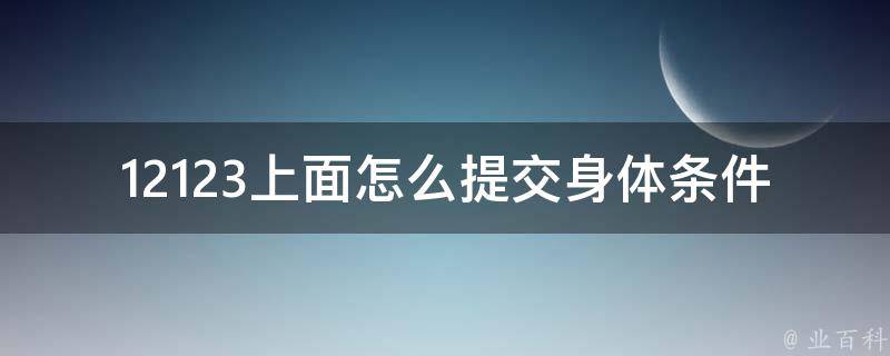 12123上面怎么提交身体条件证明_步骤详解