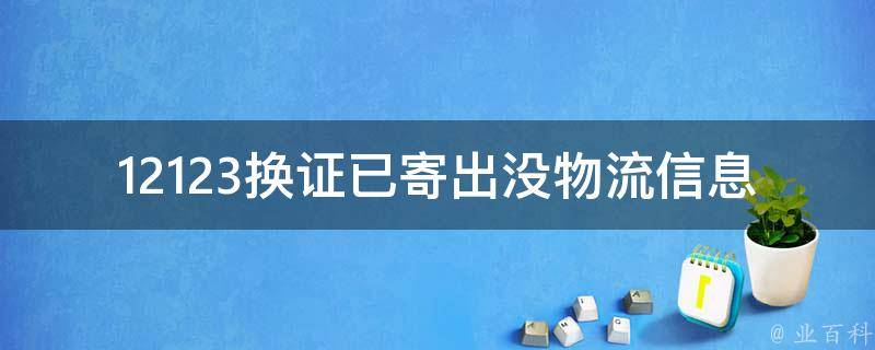 12123换证已寄出没物流信息_该如何查询**邮寄状态